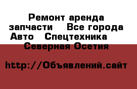 Ремонт,аренда,запчасти. - Все города Авто » Спецтехника   . Северная Осетия